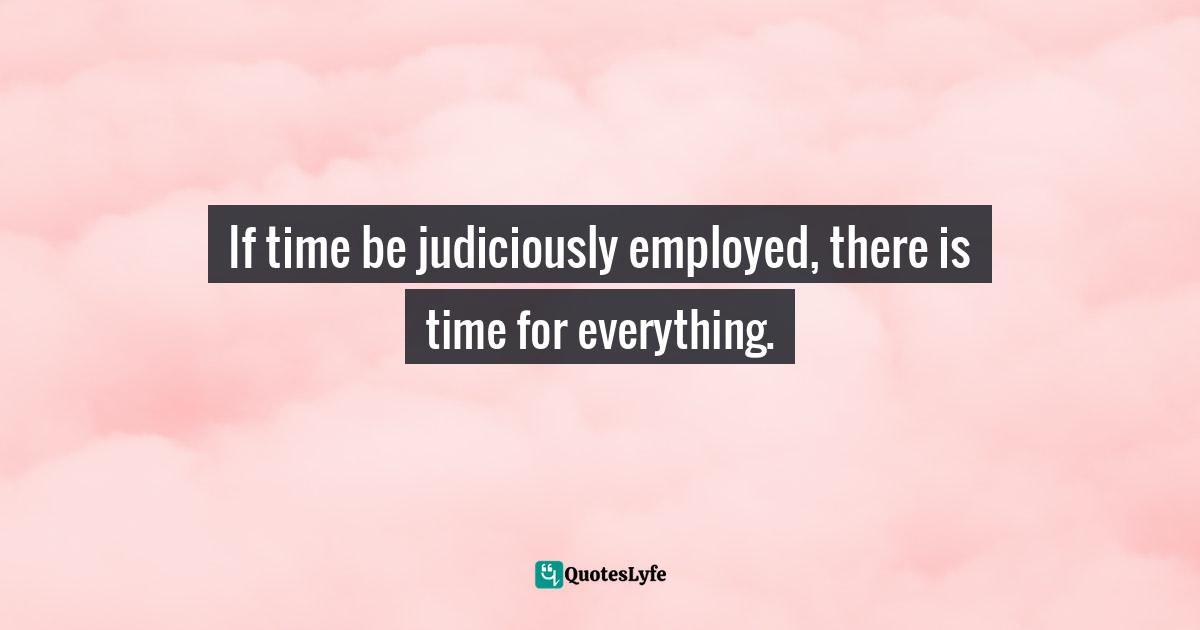 If time be judiciously employed, there is time for everything.