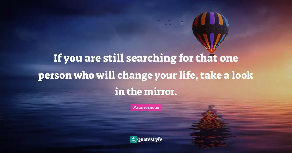 If you are still searching for that one person who will change your life, take a look in the mirror.