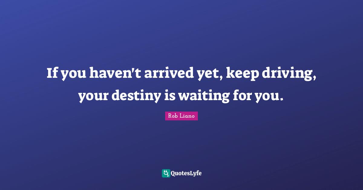If you haven't arrived yet, keep driving, your destiny is waiting for you.
