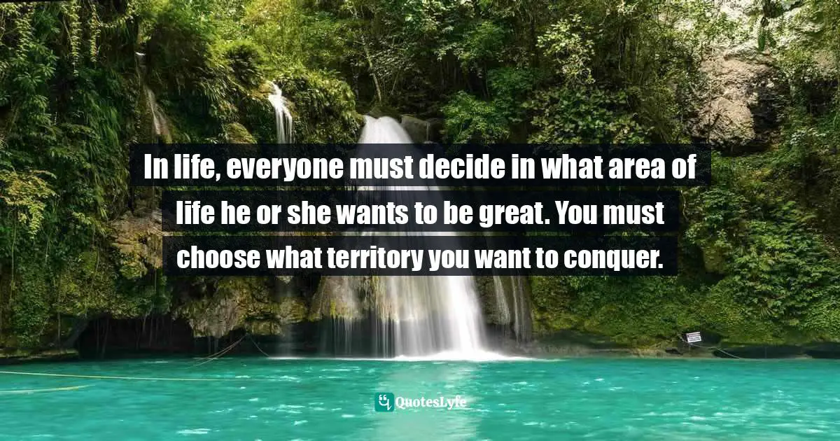 Conquering Quotes: "In life, everyone must decide in what area of life he or she wants to be great. You must choose what territory you want to conquer."