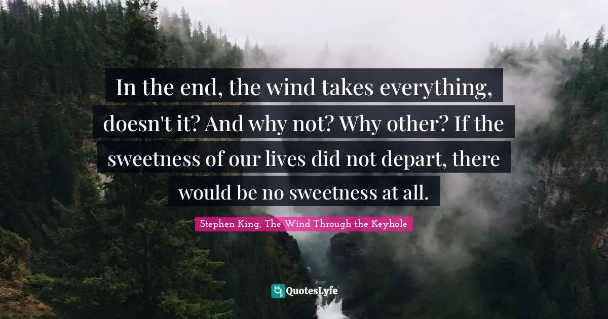 King Quotes: "In the end, the wind takes everything, doesn't it? And why not? Why other? If the sweetness of our lives did not depart, there would be no sweetness at all."