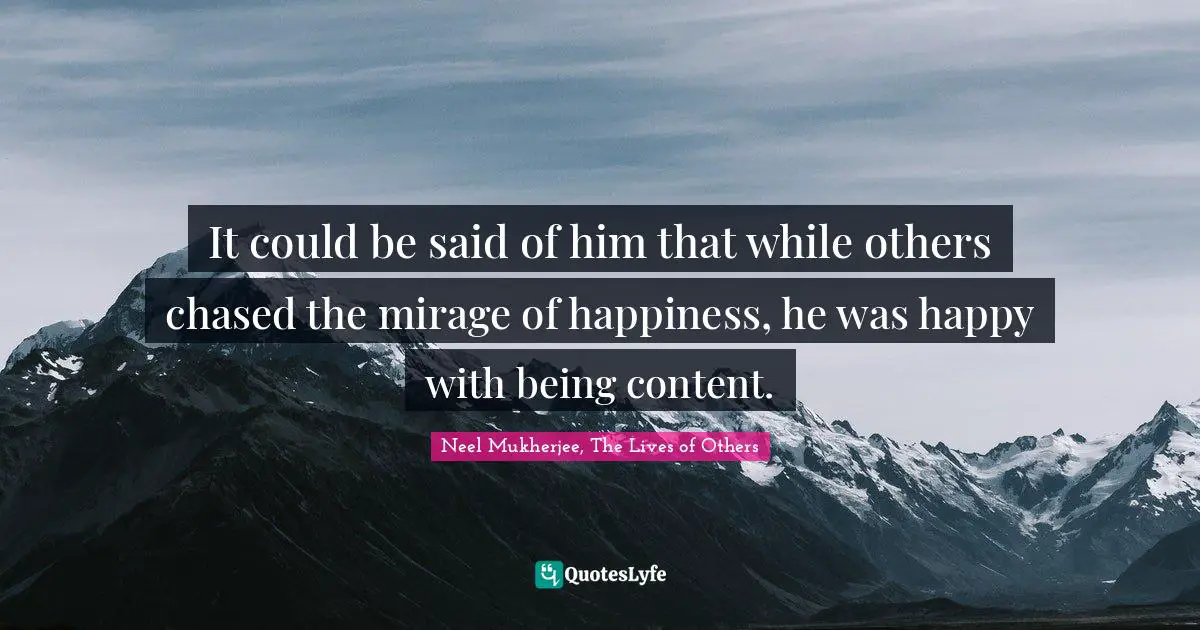 It could be said of him that while others chased the mirage of happiness, he was happy with being content.