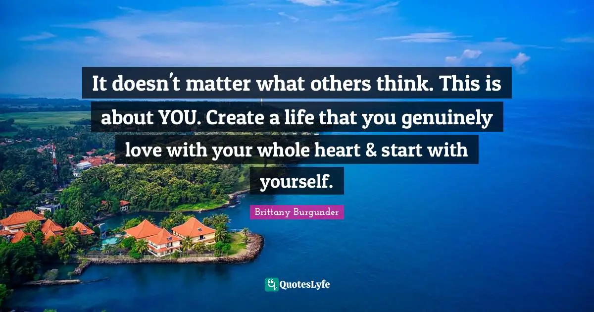 Brittany Burgunder Quotes: It doesn't matter what others think. This is about YOU. Create a life that you genuinely love with your whole heart & start with yourself.