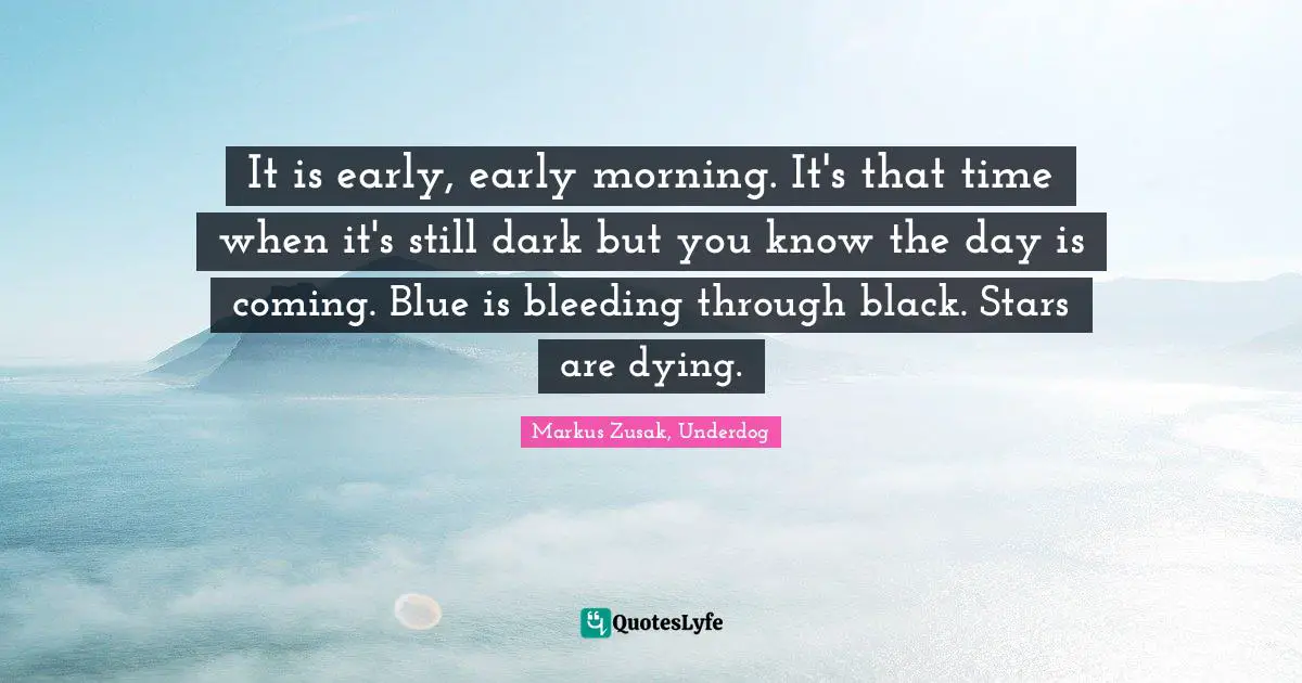 Markus Zusak, Underdog Quotes: "It is early, early morning. It's that time when it's still dark but you know the day is coming. Blue is bleeding through black. Stars are dying."