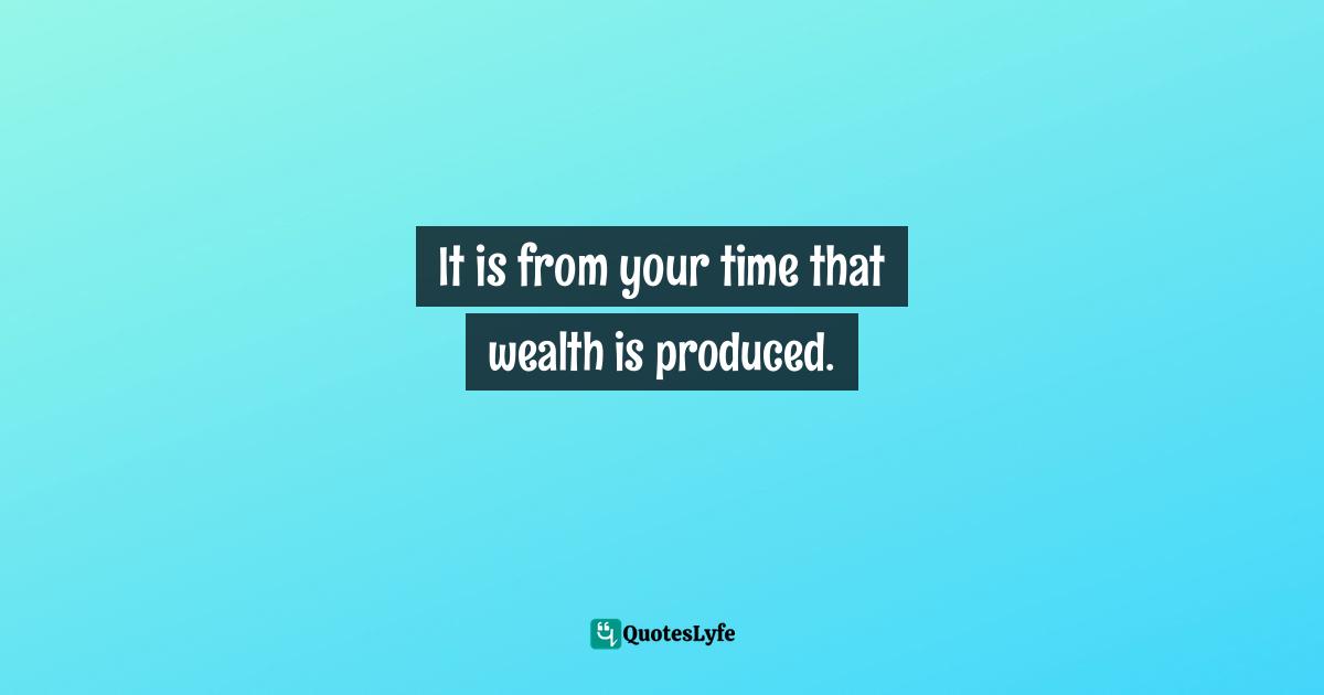 It is from your time that wealth is produced.