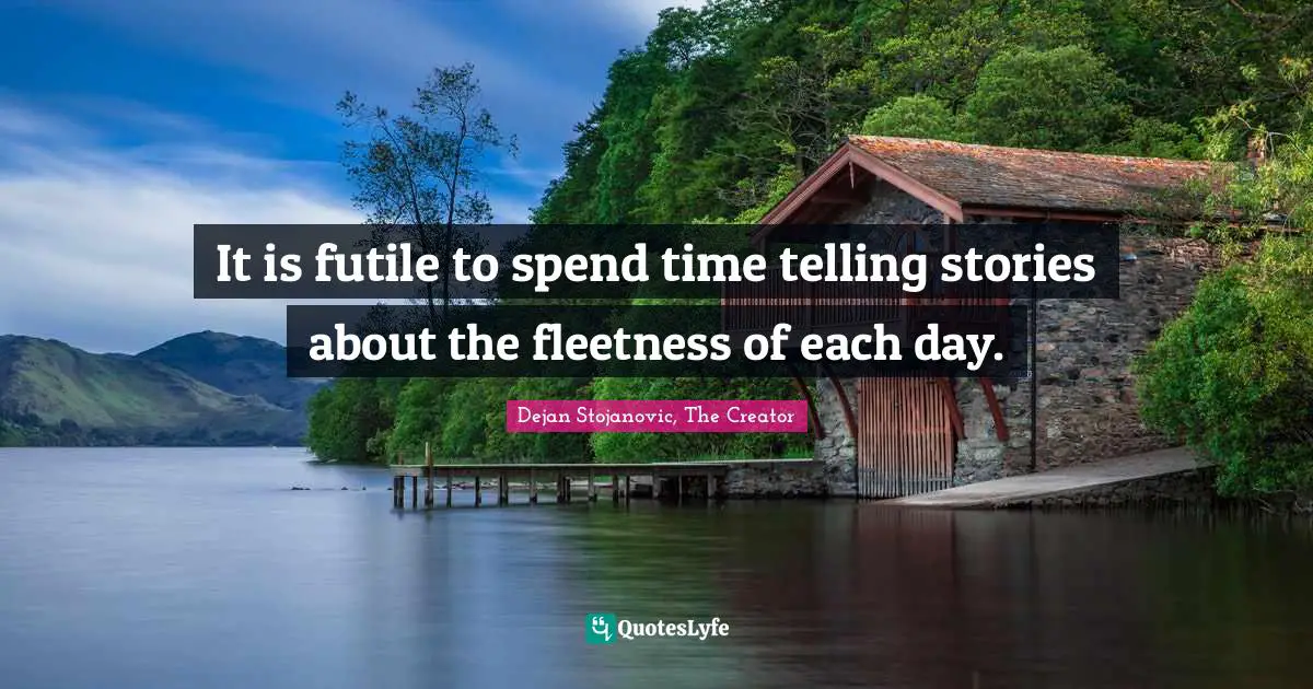 It is futile to spend time telling stories about the fleetness of each day.