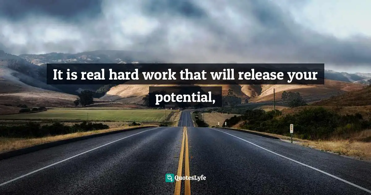 It is real hard work that will release your potential, 