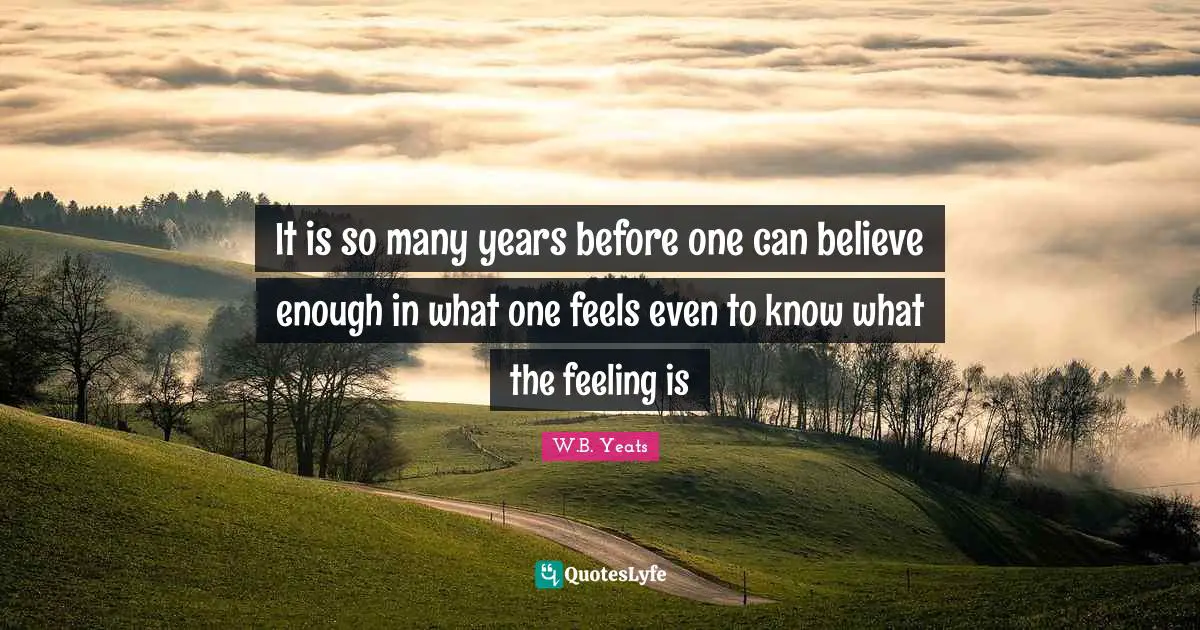 It is so many years before one can believe enough in what one feels even to know what the feeling is