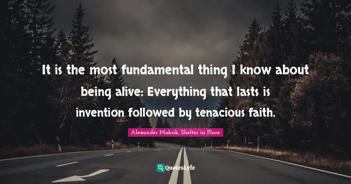 It is the most fundamental thing I know about being alive: Everything that lasts is invention followed by tenacious faith.