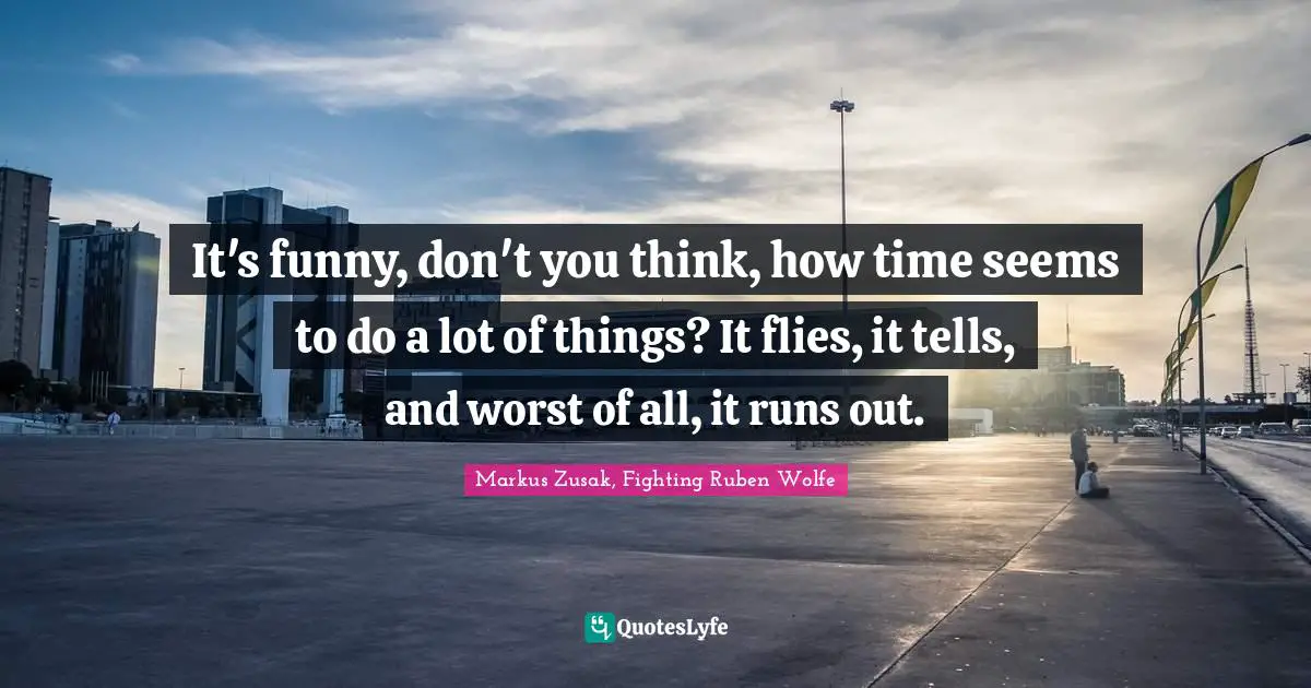 It's funny, don't you think, how time seems to do a lot of things? It flies, it tells, and worst of all, it runs out.