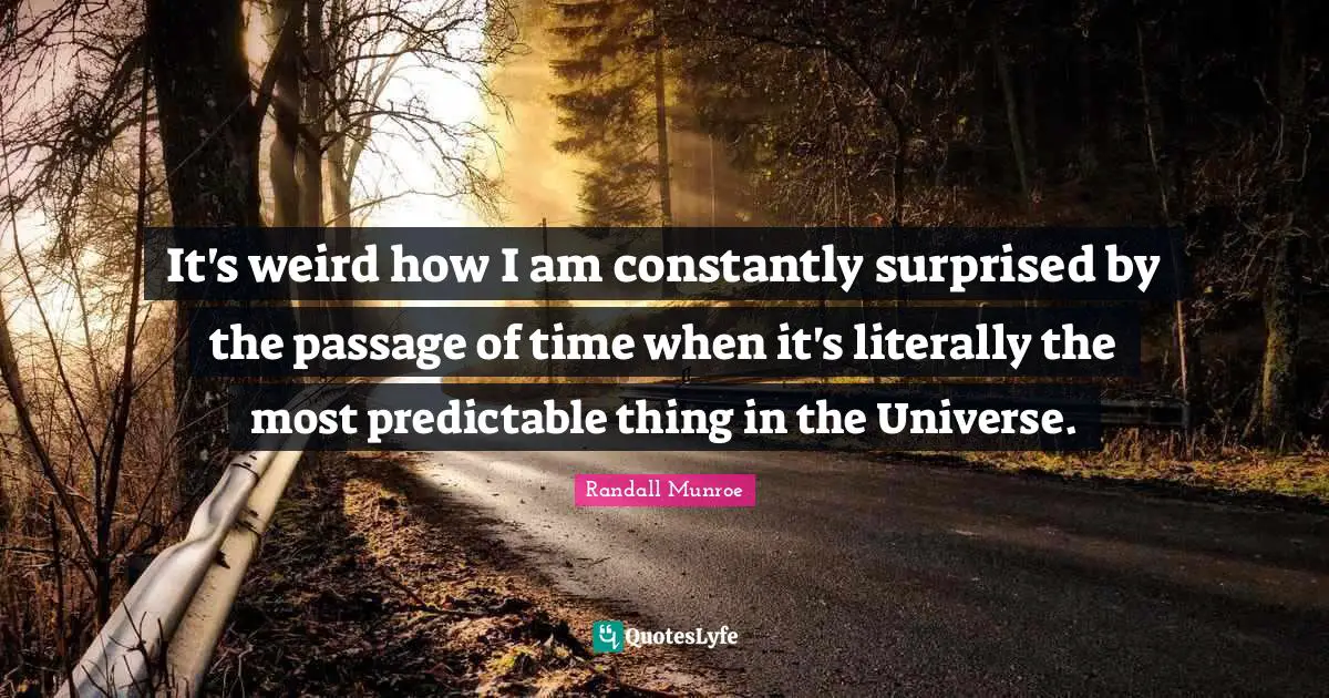 It's weird how I am constantly surprised by the passage of time when it's literally the most predictable thing in the Universe.