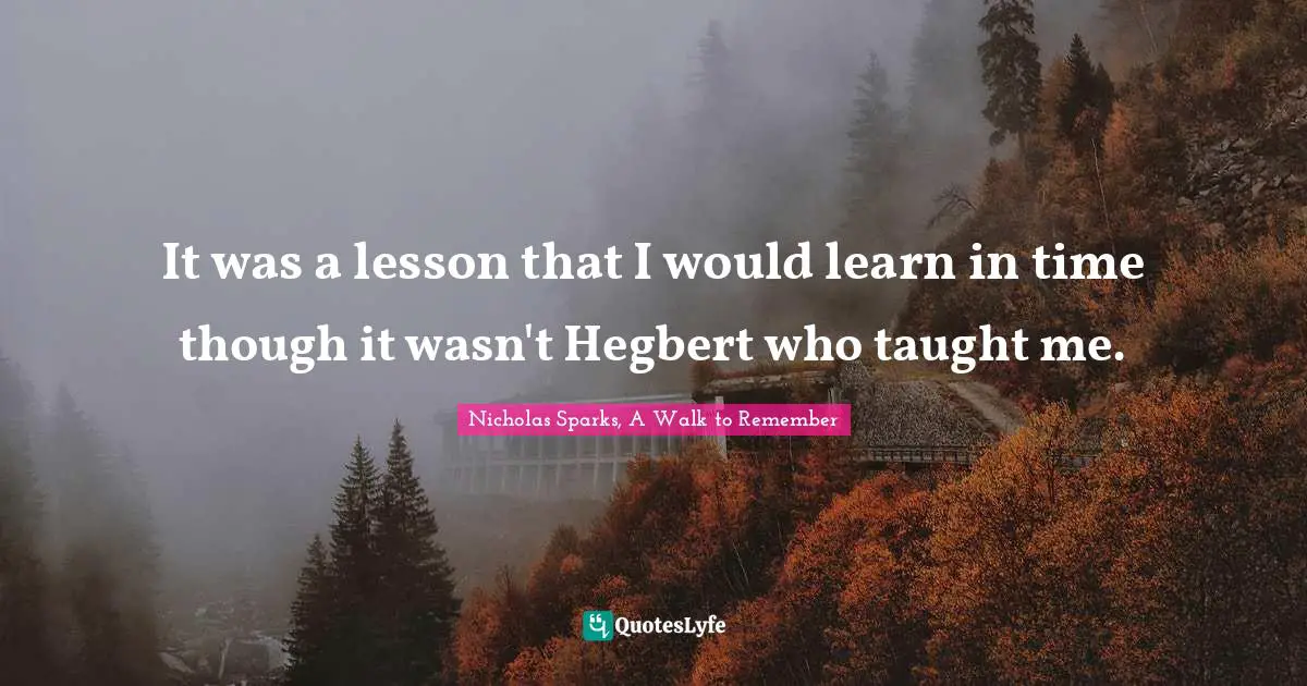 Nicholas Sparks, A Walk To Remember Quotes: "It was a lesson that I would learn in time though it wasn't Hegbert who taught me."