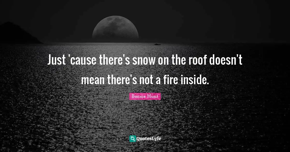 Just 'cause there's snow on the roof doesn't mean there's not a fire inside.