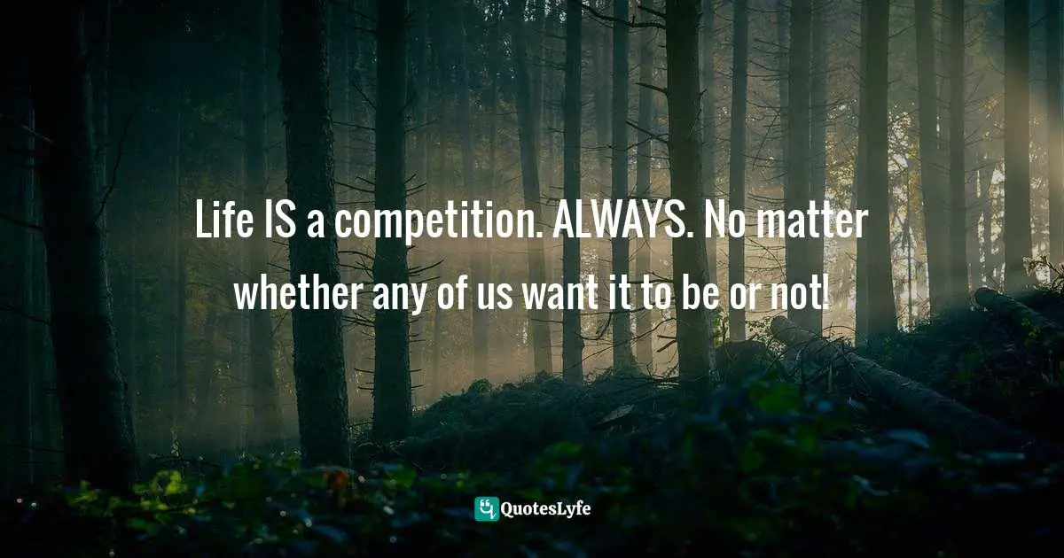 Life IS a competition. ALWAYS. No matter whether any of us want it to be or not!