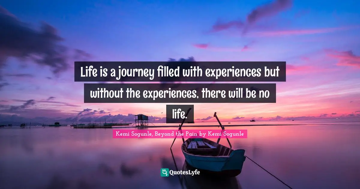 Kemi Sogunle Quotes: "Life is a journey filled with experiences but without the experiences, there will be no life."