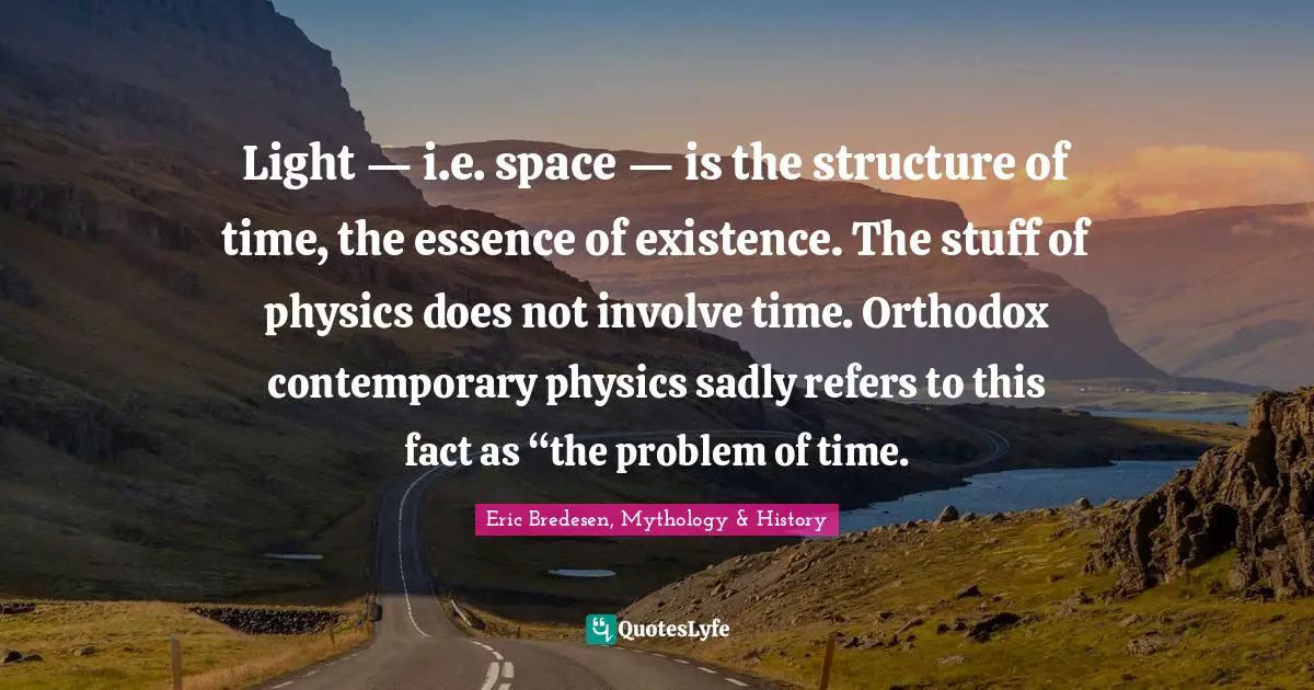 Light — i.e. space — is the structure of time, the essence of existence. The stuff of physics does not involve time. Orthodox contemporary physics sadly refers to this fact as “the problem of time.