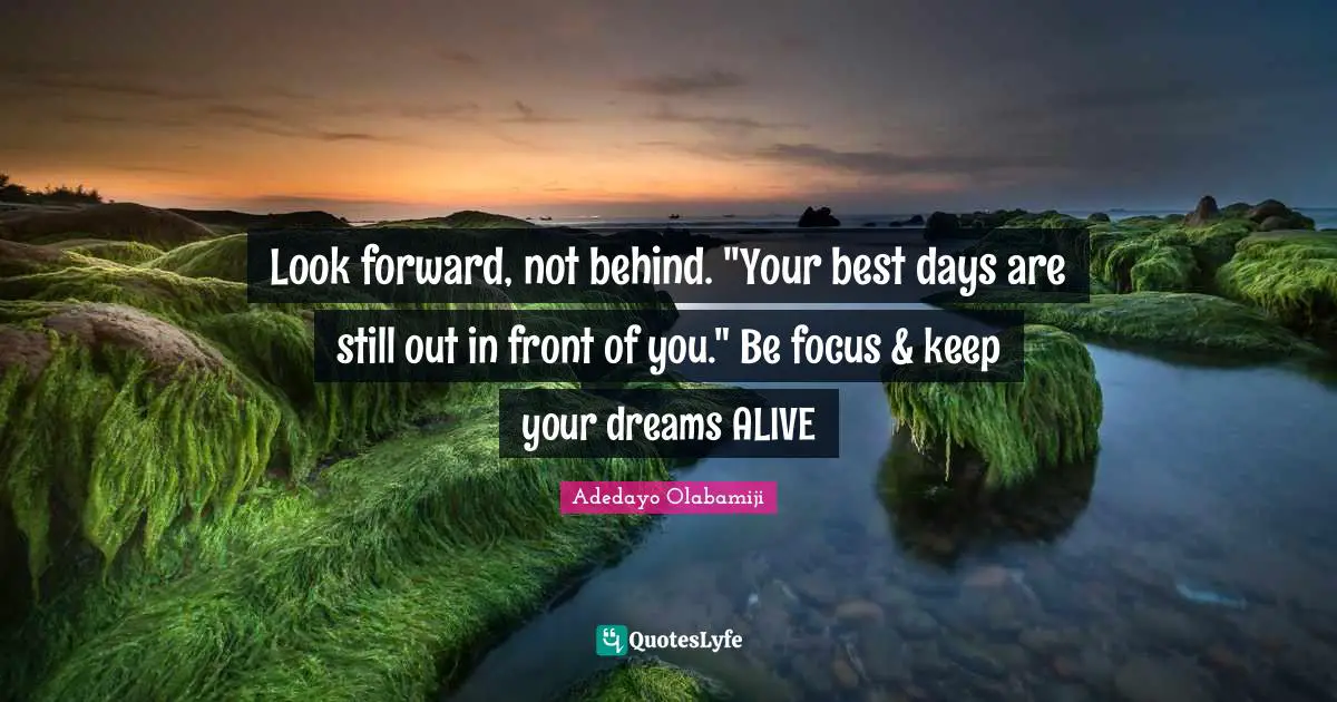Focus On Your Dreams Quotes: "Look forward, not behind. "Your best days are still out in front of you." Be focus & keep your dreams ALIVE"