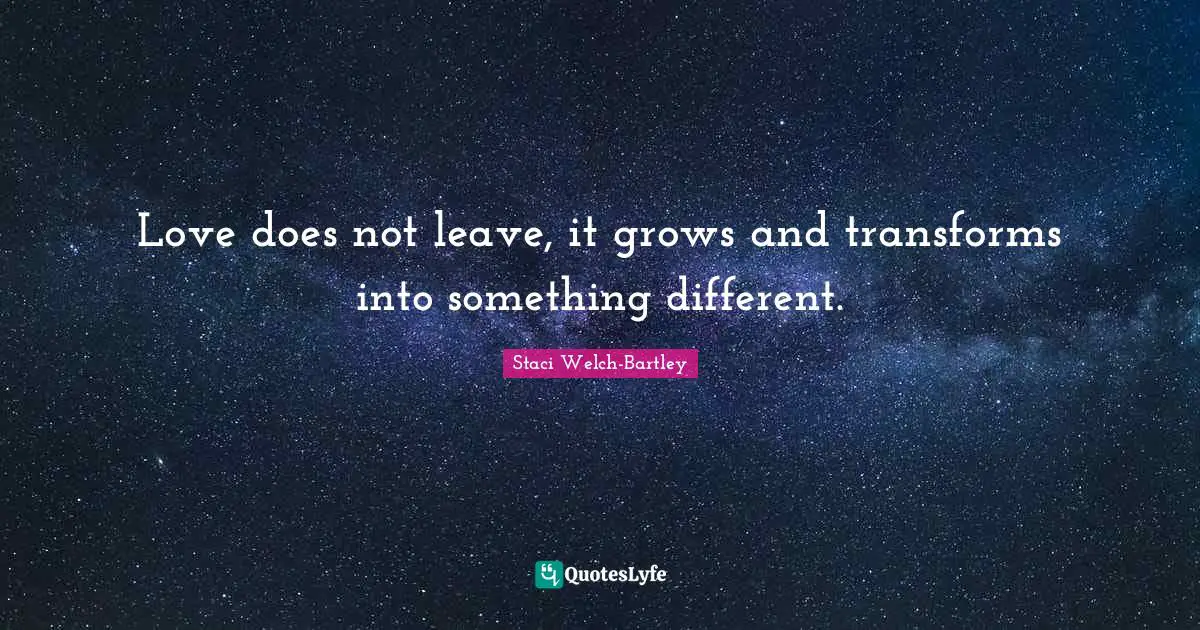 Love does not leave, it grows and transforms into something different.