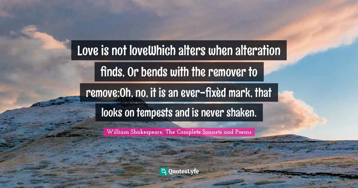 William Shakespeare, The Complete Sonnets And Poems Quotes: "Love is not loveWhich alters when alteration finds, Or bends with the remover to remove:Oh, no, it is an ever-fixèd mark, that looks on tempests and is never shaken."