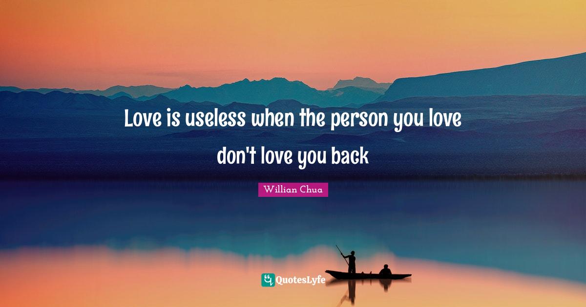 Love Is Useless When The Person You Love Don T Love You Back Quote By Willian Chua Quoteslyfe