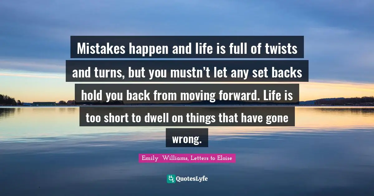 Mistakes happen and life is full of twists and turns, but you mustn’t let any set backs hold you back from moving forward. Life is too short to dwell on things that have gone wrong.