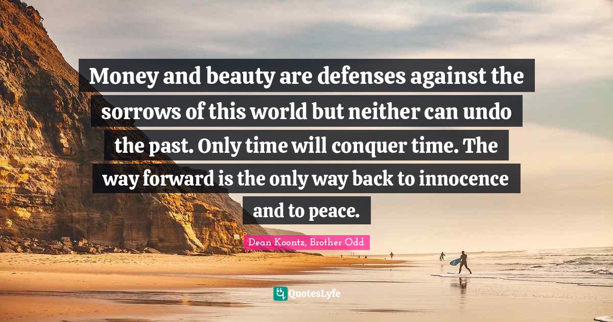 Money and beauty are defenses against the sorrows of this world but neither can undo the past. Only time will conquer time. The way forward is the only way back to innocence and to peace.