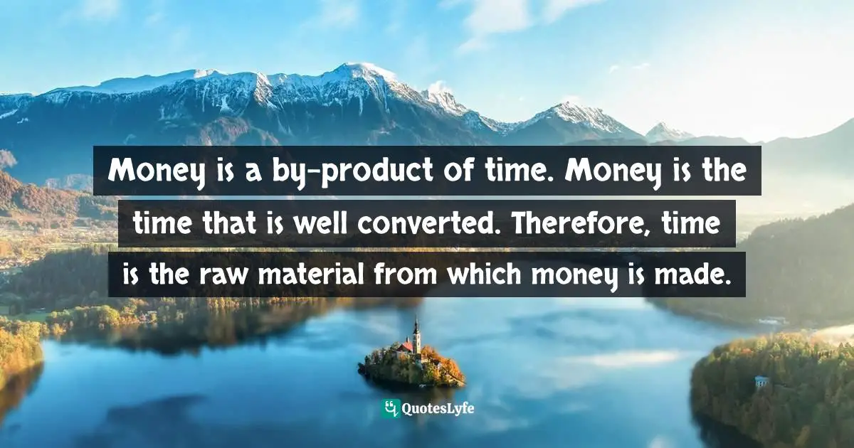 Money is a by-product of time. Money is the time that is well converted. Therefore, time is the raw material from which money is made.