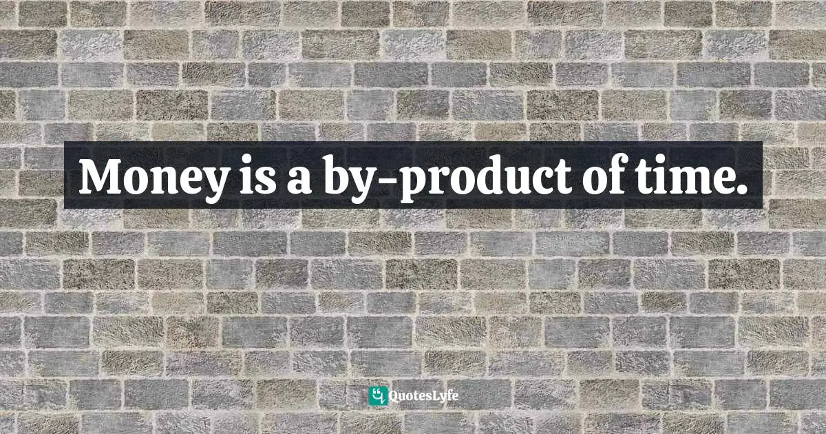 Money is a by-product of time.