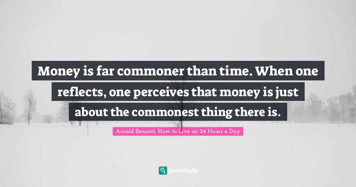 Money is far commoner than time. When one reflects, one perceives that money is just about the commonest thing there is.