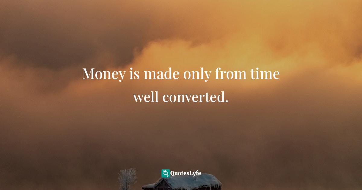 Money is made only from time well converted.