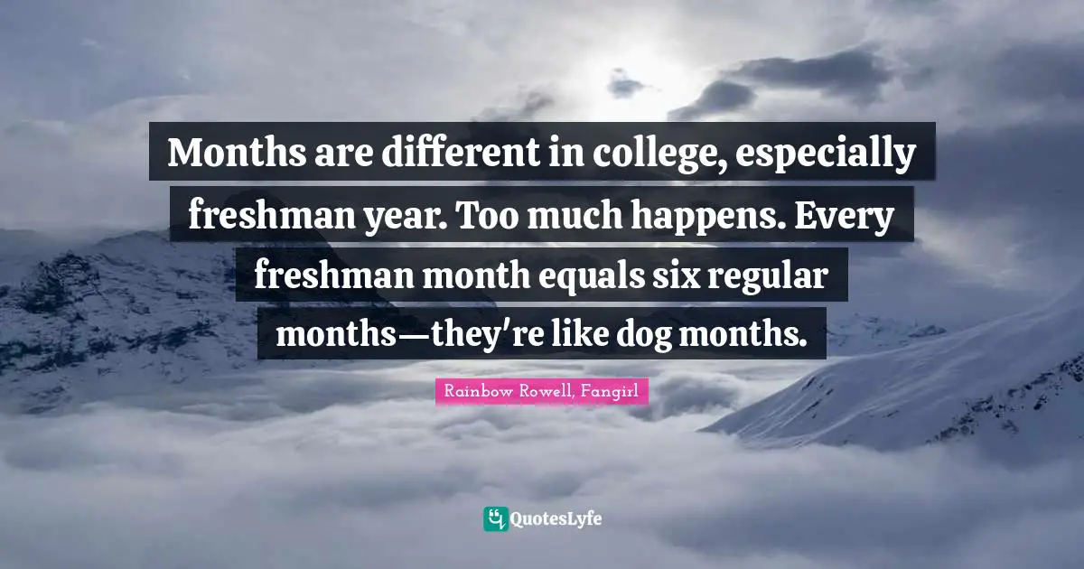 Rainbow Rowell Quotes: "Months are different in college, especially freshman year. Too much happens. Every freshman month equals six regular months—they're like dog months."