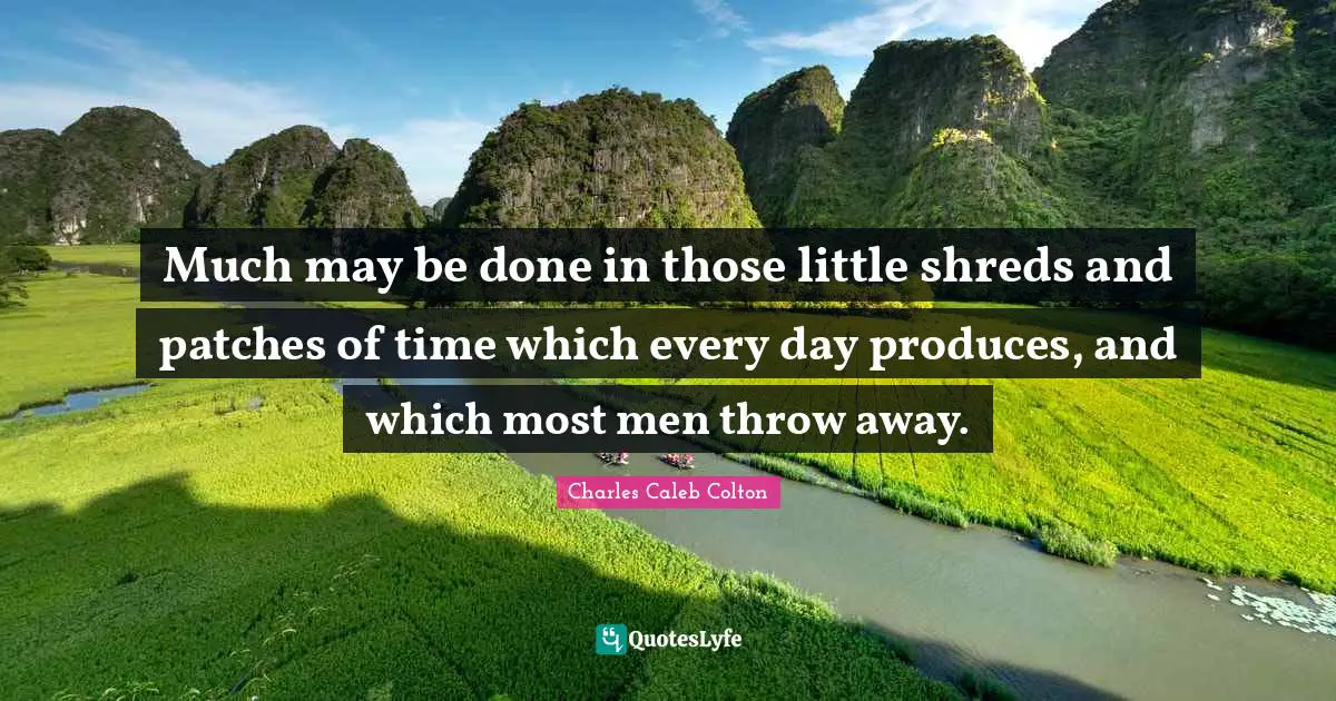 Much may be done in those little shreds and patches of time which every day produces, and which most men throw away.