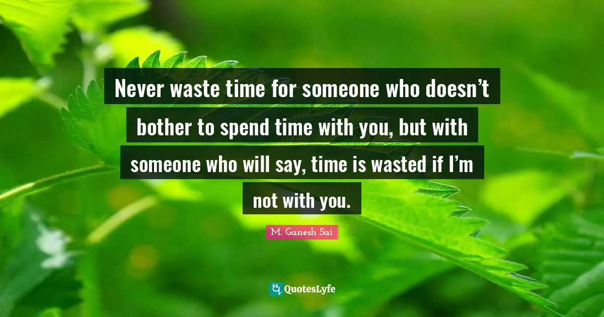 Never waste time for someone who doesn’t bother to spend time with you, but with someone who will say, time is wasted if I’m not with you.