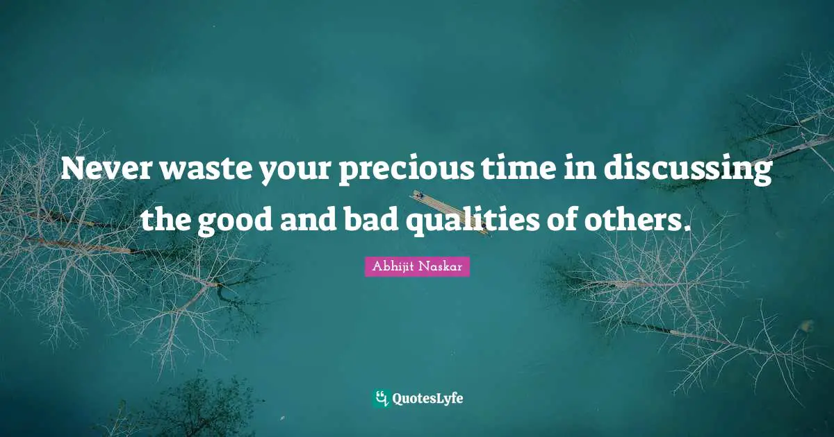 Never waste your precious time in discussing the good and bad qualities of others.