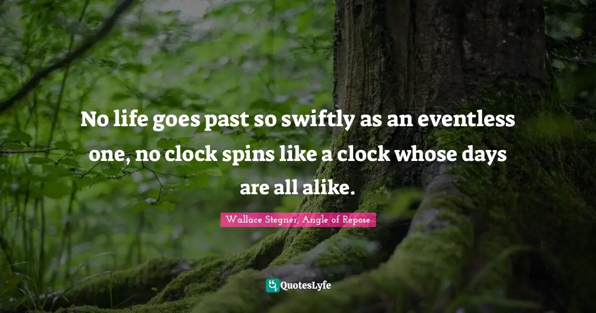 No life goes past so swiftly as an eventless one, no clock spins like a clock whose days are all alike.