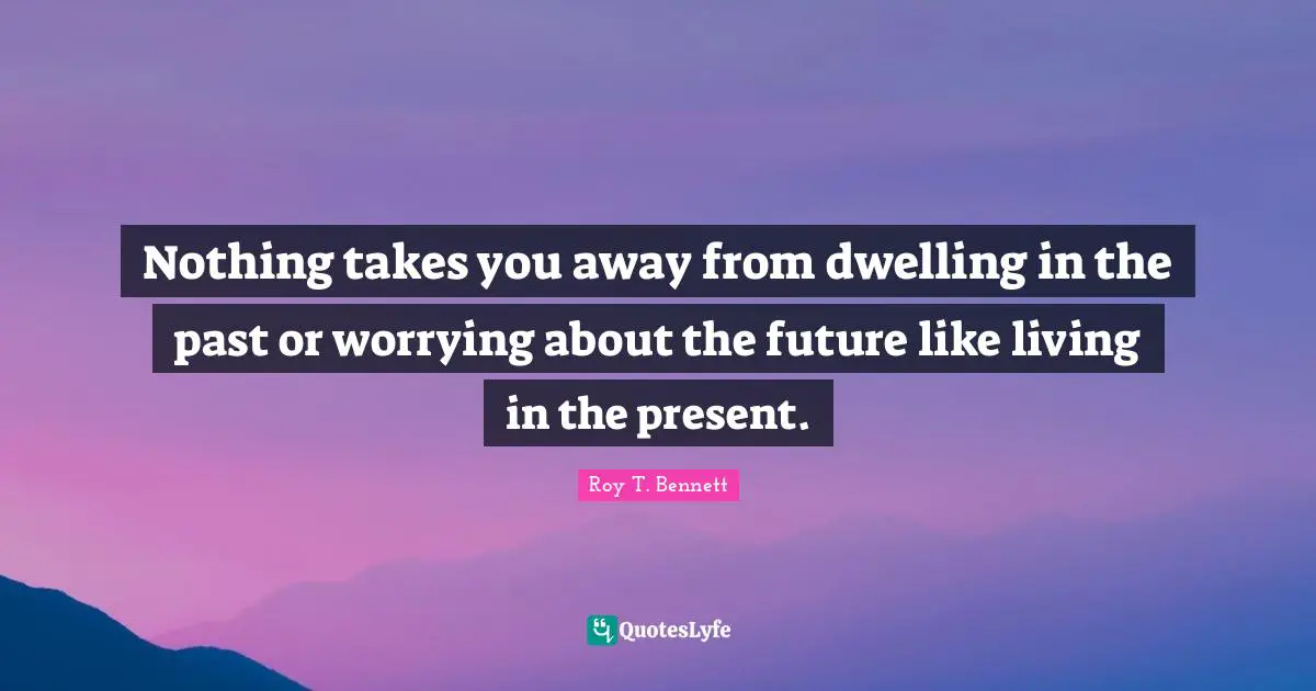 Nothing takes you away from dwelling in the past or worrying about the future like living in the present.