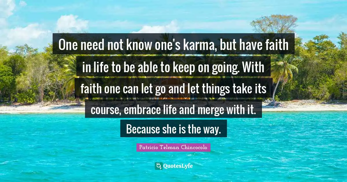 One need not know one's karma, but have faith in life to be able to keep on going. With faith one can let go and let things take its course, embrace life and merge with it. Because she is the way.