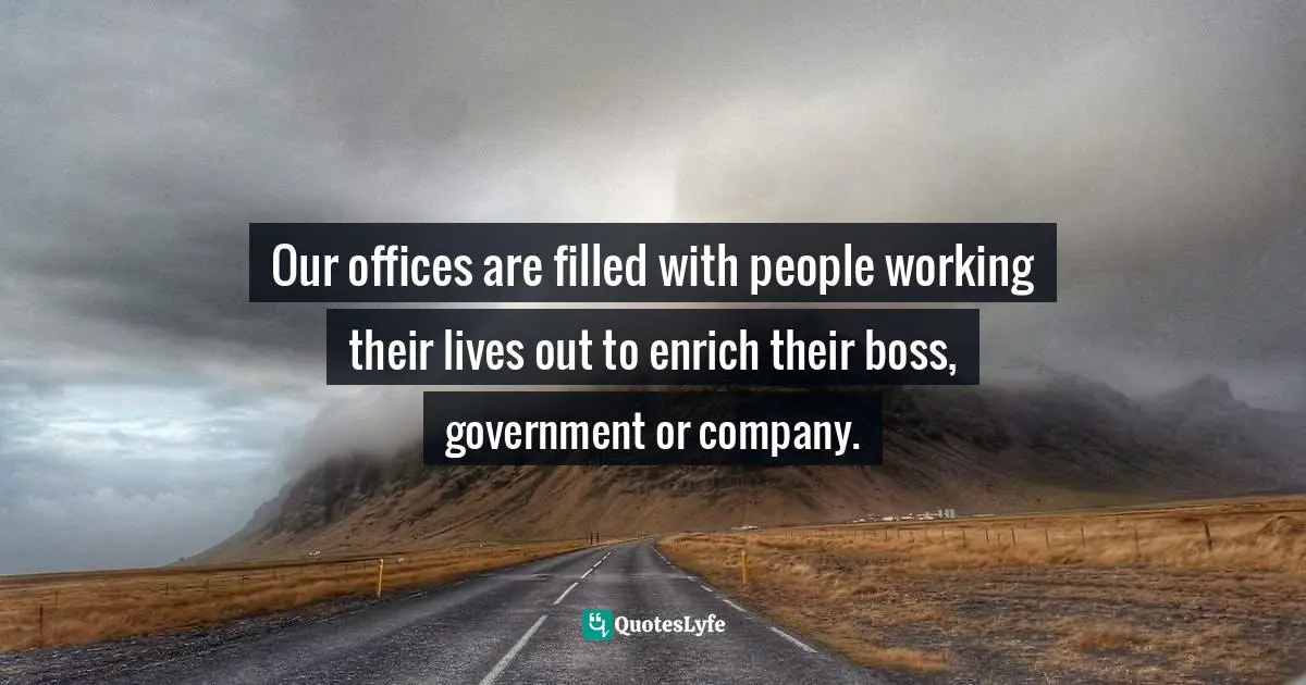 Enrichment Quotes: "Our offices are filled with people working their lives out to enrich their boss, government or company."