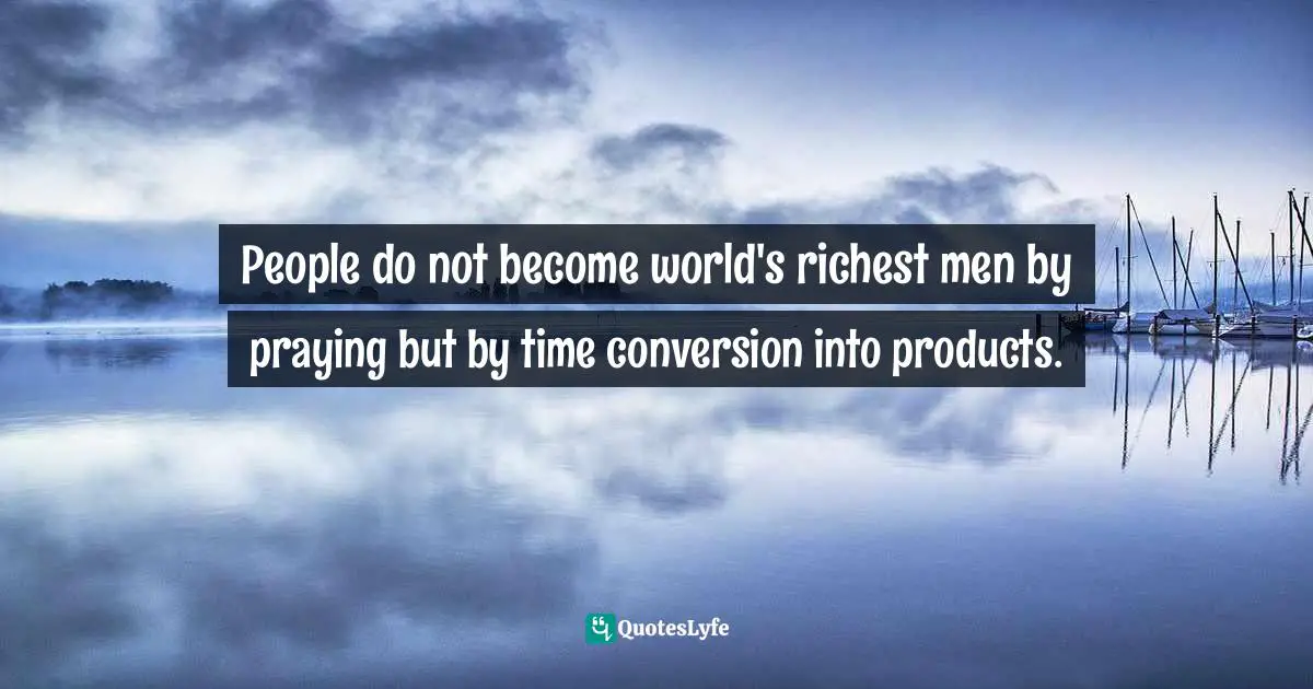 People do not become world's richest men by praying but by time conversion into products.