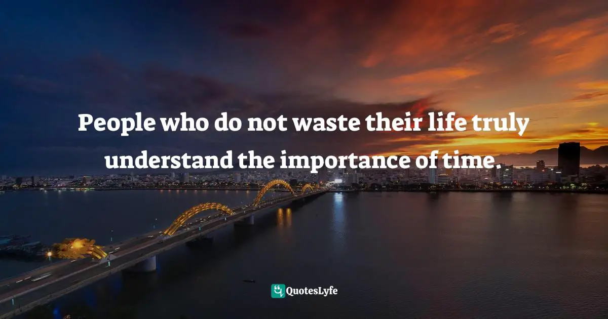 People who do not waste their life truly understand the importance of time.