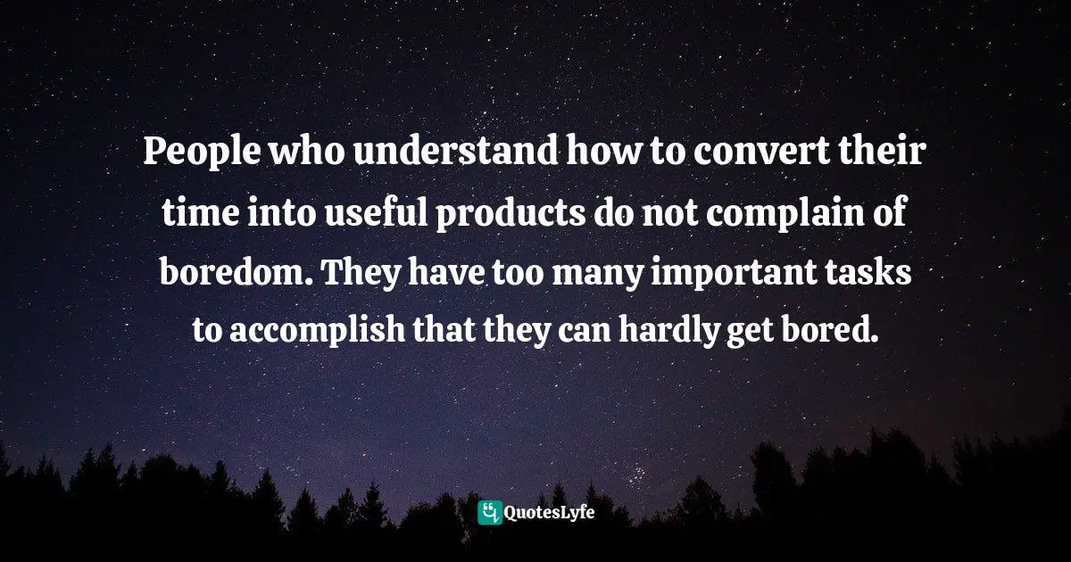 People who understand how to convert their time into useful products do not complain of boredom. They have too many important tasks to accomplish that they can hardly get bored.