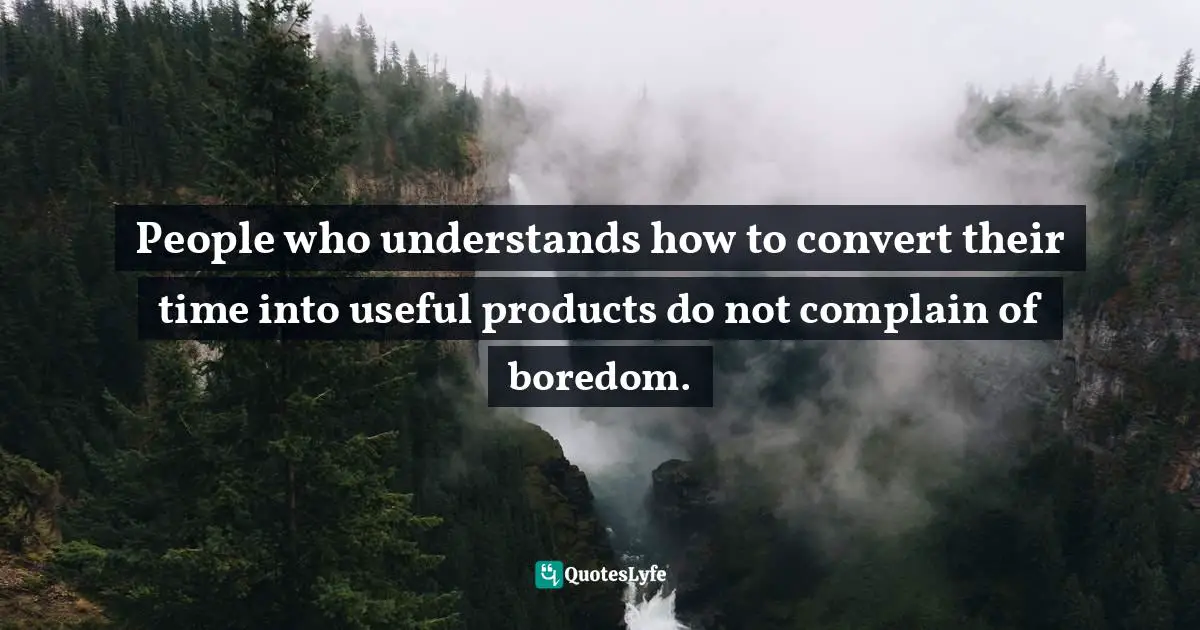 People who understands how to convert their time into useful products do not complain of boredom.