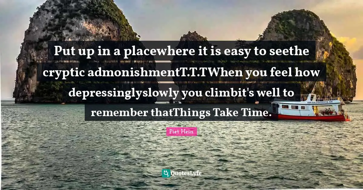 Put up in a placewhere it is easy to seethe cryptic admonishmentT.T.TWhen you feel how depressinglyslowly you climbit's well to remember thatThings Take Time.