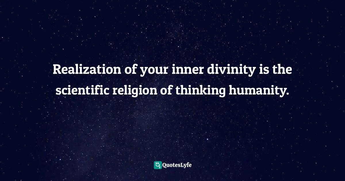 Realization of your inner divinity is the scientific religion of thinking humanity.