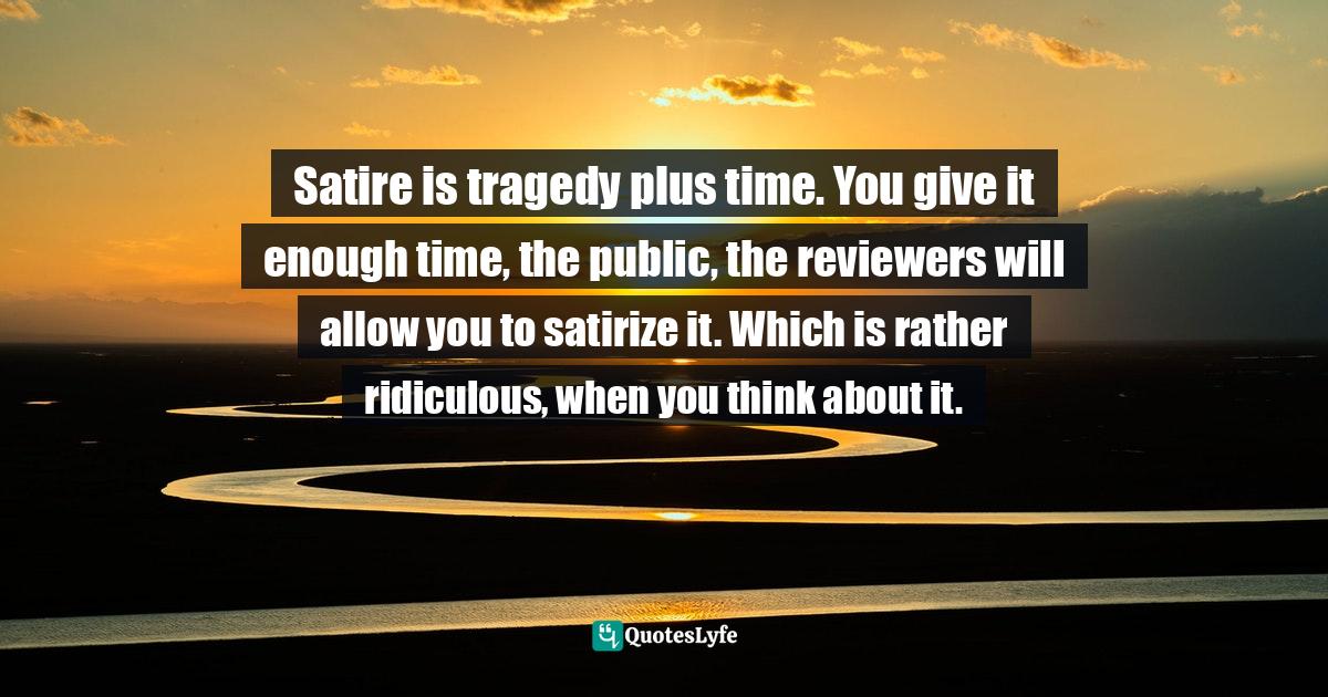 Satire Quotes: "Satire is tragedy plus time. You give it enough time, the public, the reviewers will allow you to satirize it. Which is rather ridiculous, when you think about it."