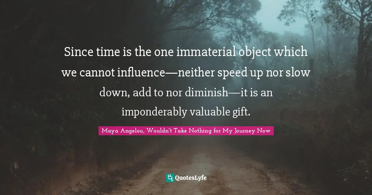 Since time is the one immaterial object which we cannot influence—neither speed up nor slow down, add to nor diminish—it is an imponderably valuable gift.