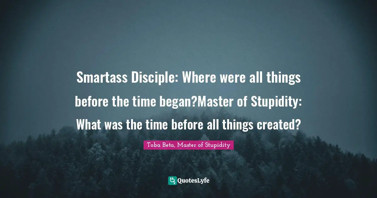 Smartass Disciple: Where were all things before the time began?Master of Stupidity: What was the time before all things created?