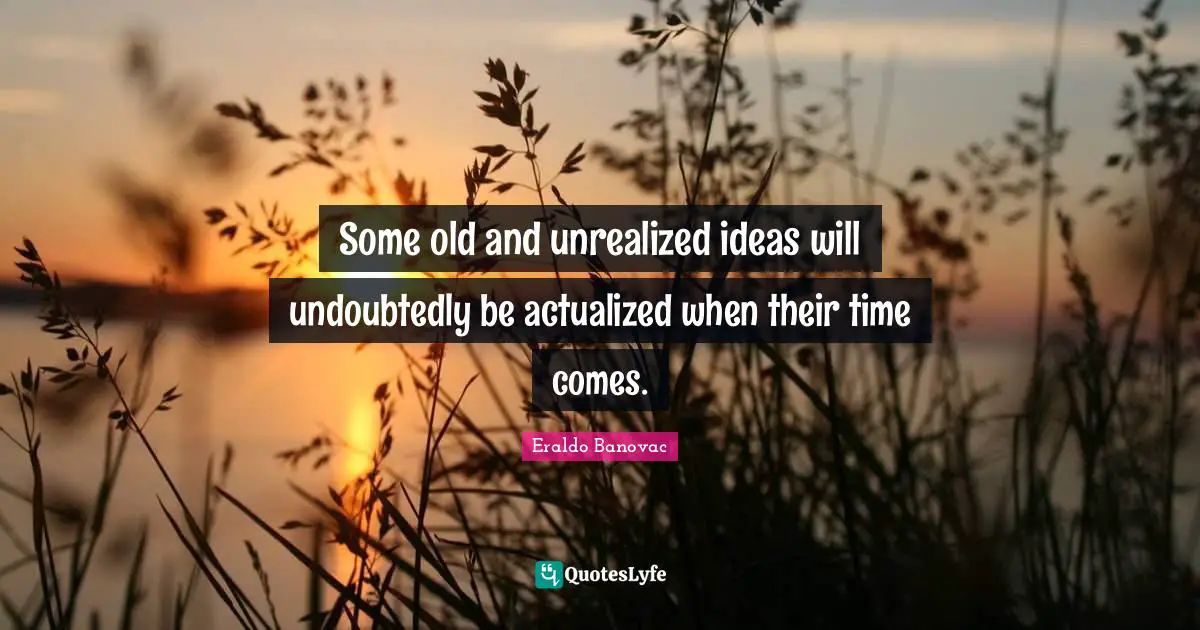 Some old and unrealized ideas will undoubtedly be actualized when their time comes.