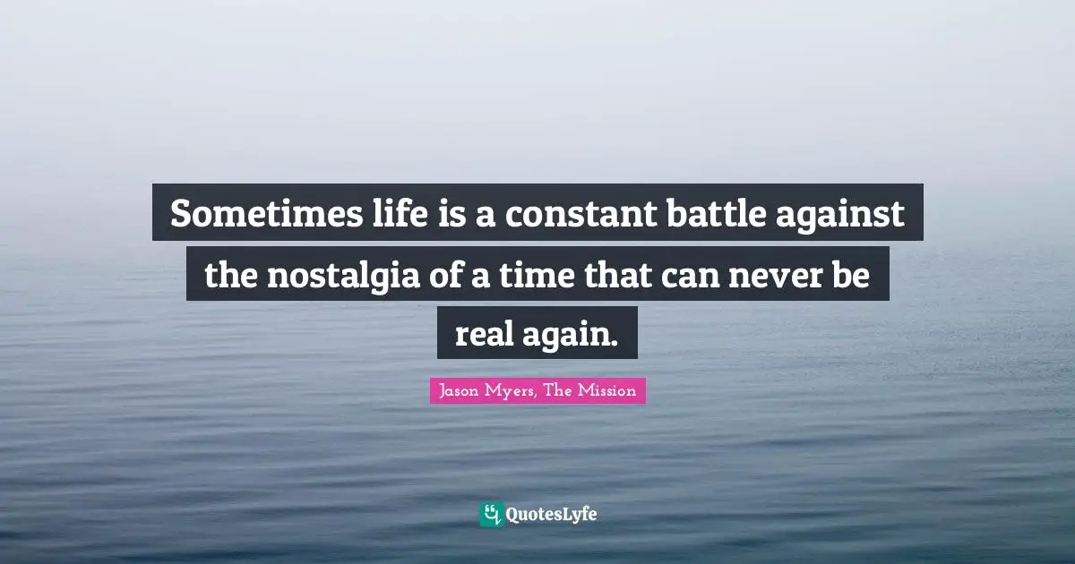Sometimes life is a constant battle against the nostalgia of a time that can never be real again.