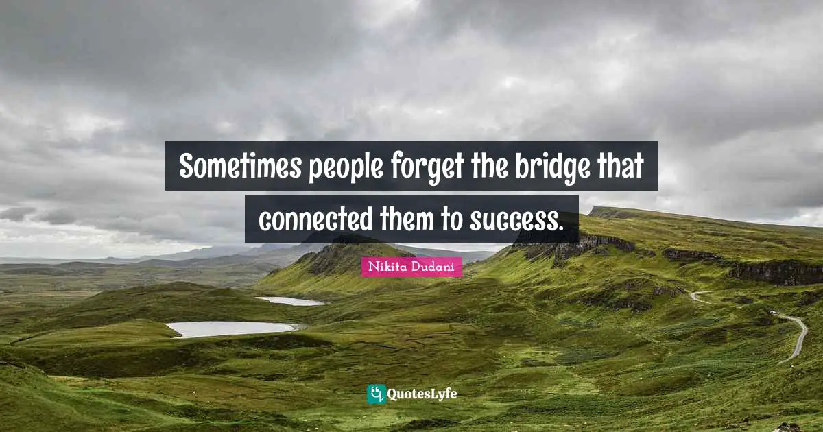 Sometimes people forget the bridge that connected them to success.
